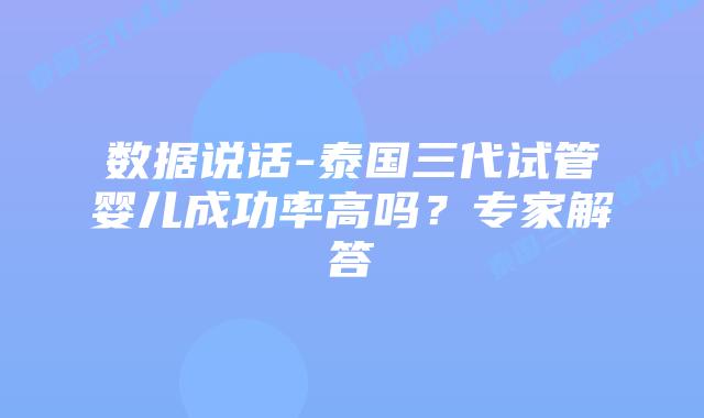 数据说话-泰国三代试管婴儿成功率高吗？专家解答