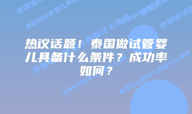热议话题！泰国做试管婴儿具备什么条件？成功率如何？