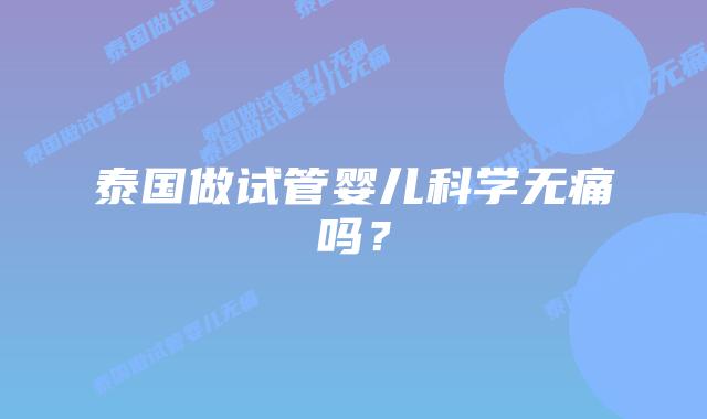 泰国做试管婴儿科学无痛吗？