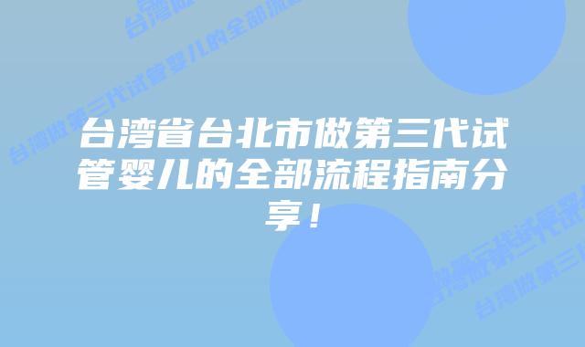 台湾省台北市做第三代试管婴儿的全部流程指南分享!