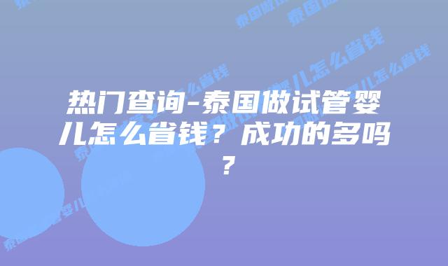 热门查询-泰国做试管婴儿怎么省钱?成功的多吗?