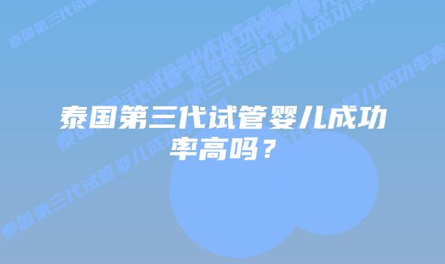 泰国第三代试管婴儿成功率高吗?