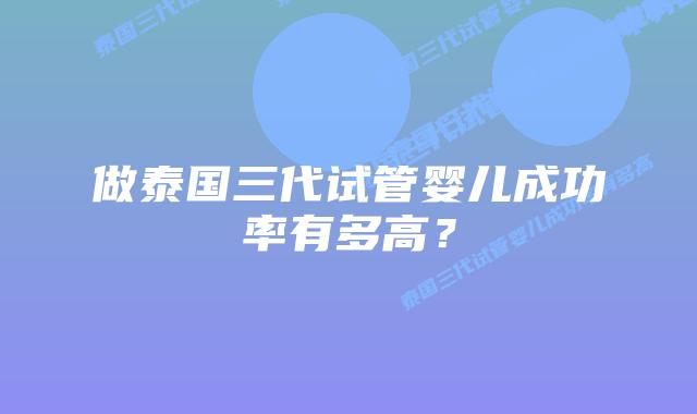 做泰国三代试管婴儿成功率有多高?