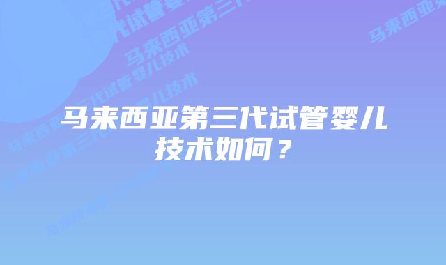 马来西亚第三代试管婴儿技术如何?