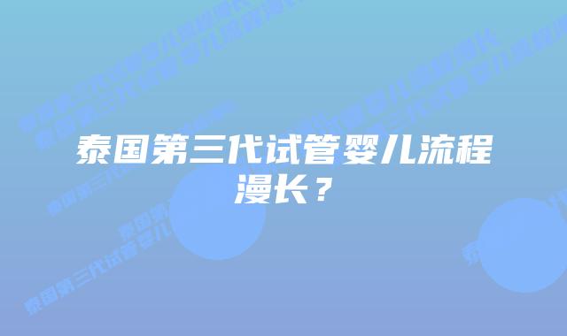 泰国第三代试管婴儿流程漫长?