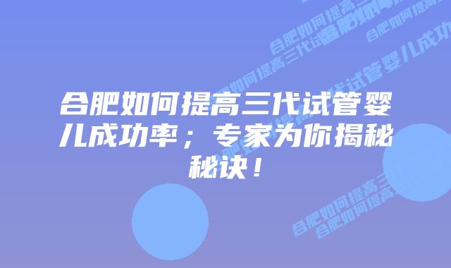 合肥如何提高三代试管婴儿成功率;专家为你揭秘秘诀!
