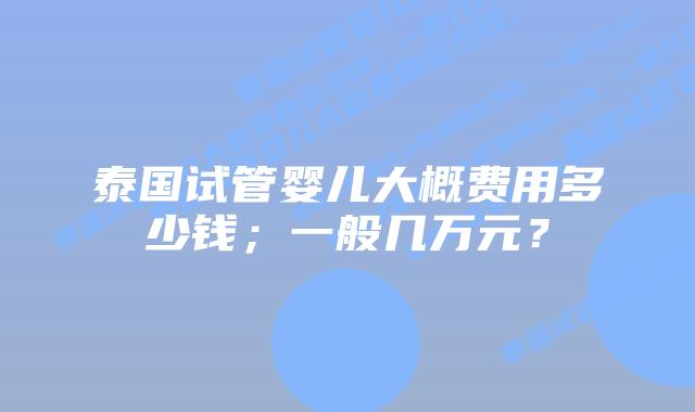 泰国试管婴儿大概费用多少钱;一般几万元?