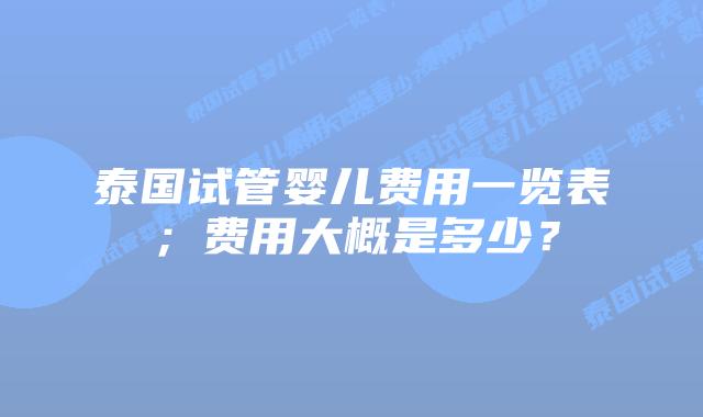 泰国试管婴儿费用一览表；费用大概是多少？