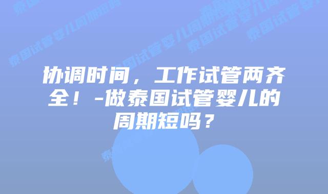 协调时间,工作试管两齐全!-做泰国试管婴儿的周期短吗?