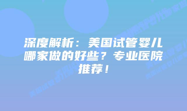 深度解析:美国试管婴儿哪家做的好些?专业医院推荐!