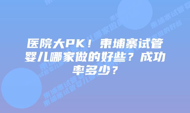 医院大PK！柬埔寨试管婴儿哪家做的好些？成功率多少？