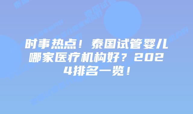 时事热点！泰国试管婴儿哪家医疗机构好？2024排名一览！