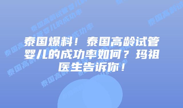 泰国爆料!泰国高龄试管婴儿的成功率如何?玛祖医生告诉你!