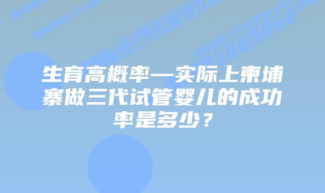 生育高概率—实际上柬埔寨做三代试管婴儿的成功率是多少?