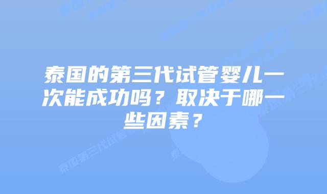 泰国的第三代试管婴儿一次能成功吗?取决于哪一些因素?