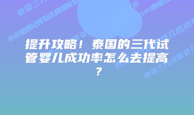 提升攻略!泰国的三代试管婴儿成功率怎么去提高?