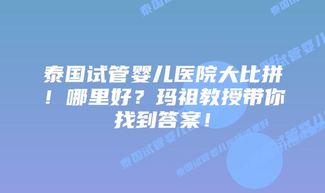 泰国试管婴儿医院大比拼!哪里好?玛祖教授带你找到答案!
