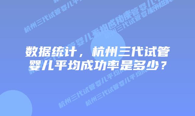 数据统计,杭州三代试管婴儿平均成功率是多少?