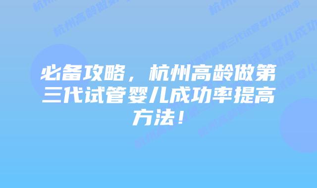 必备攻略,杭州高龄做第三代试管婴儿成功率提高方法!