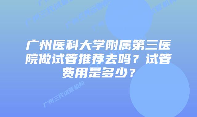 广州医科大学附属第三医院做试管推荐去吗？试管费用是多少？