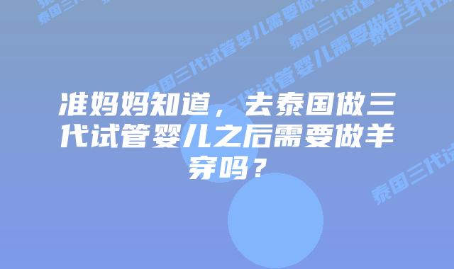 准妈妈知道,去泰国做三代试管婴儿之后需要做羊穿吗?