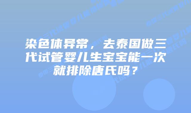 染色体异常,去泰国做三代试管婴儿生宝宝能一次就排除唐氏吗?