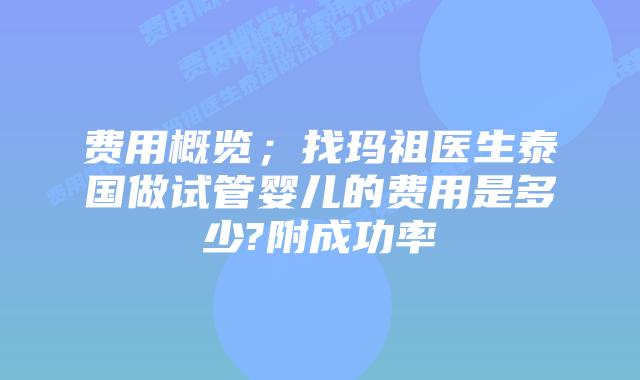 费用概览;找玛祖医生泰国做试管婴儿的费用是多少?附成功率