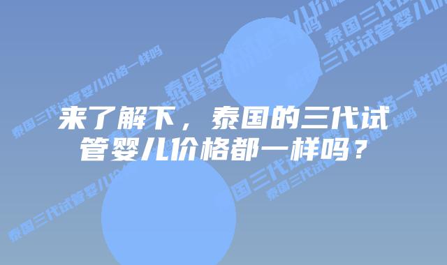 来了解下,泰国的三代试管婴儿价格都一样吗?