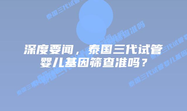 深度要闻,泰国三代试管婴儿基因筛查准吗?