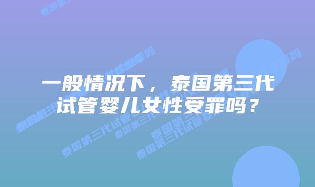 一般情况下,泰国第三代试管婴儿女性受罪吗?