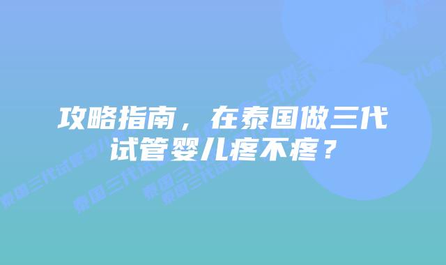 攻略指南，在泰国做三代试管婴儿疼不疼？