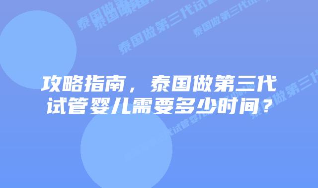 攻略指南，泰国做第三代试管婴儿需要多少时间？