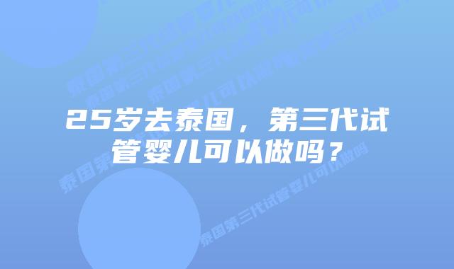 25岁去泰国,第三代试管婴儿可以做吗?