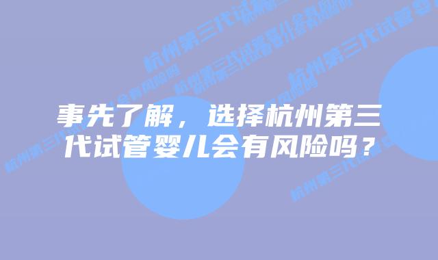 事先了解,选择杭州第三代试管婴儿会有风险吗?