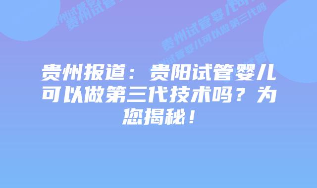 贵州报道:贵阳试管婴儿可以做第三代技术吗?为您揭秘!