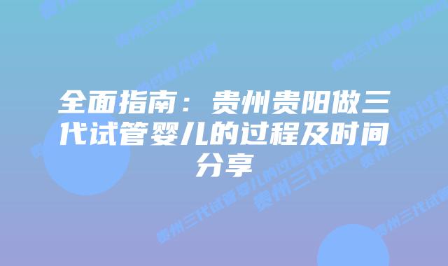 全面指南:贵州贵阳做三代试管婴儿的过程及时间分享