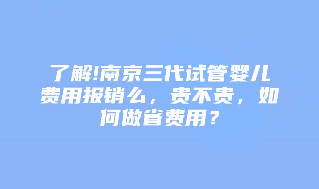了解!南京三代试管婴儿费用报销么,贵不贵,如何做省费用?