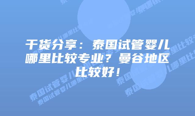 干货分享：泰国试管婴儿哪里比较专业？曼谷地区比较好！