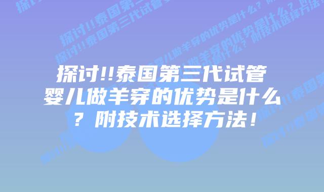探讨!!泰国第三代试管婴儿做羊穿的优势是什么?附技术选择方法!
