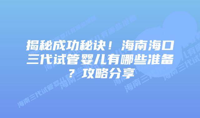 揭秘成功秘诀!海南海口三代试管婴儿有哪些准备?攻略分享