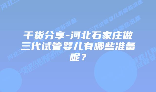 干货分享-河北石家庄做三代试管婴儿有哪些准备呢?