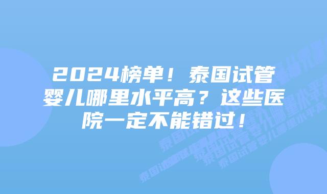 2024榜单!泰国试管婴儿哪里水平高?这些医院一定不能错过!