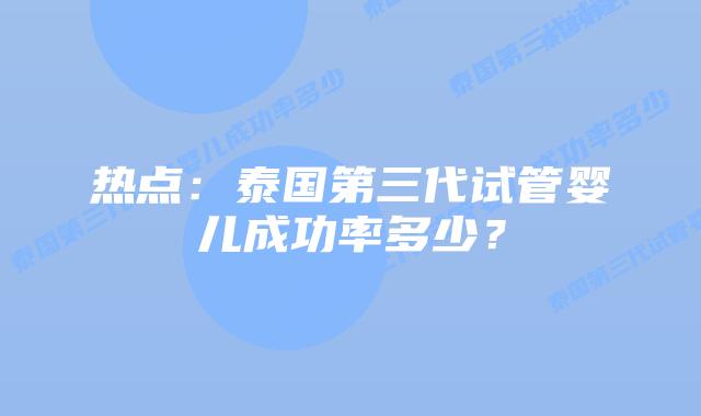 热点：泰国第三代试管婴儿成功率多少？