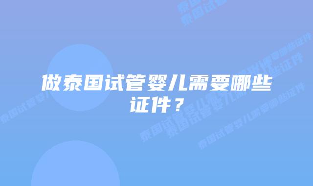 做泰国试管婴儿需要哪些证件？