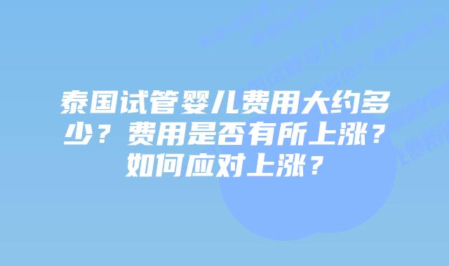泰国试管婴儿费用大约多少？费用是否有所上涨？如何应对上涨？