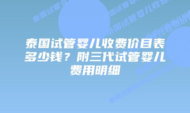 泰国试管婴儿收费价目表多少钱?附三代试管婴儿费用明细