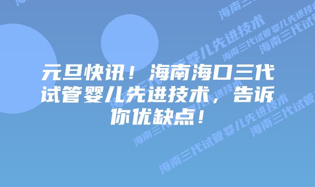 元旦快讯!海南海口三代试管婴儿先进技术,告诉你优缺点!