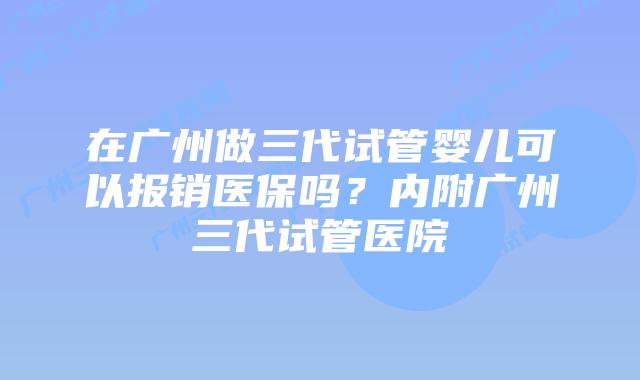 在广州做三代试管婴儿可以报销医保吗？内附广州三代试管医院