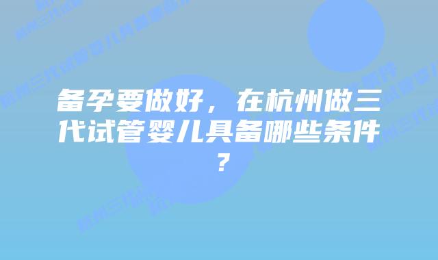备孕要做好,在杭州做三代试管婴儿具备哪些条件?