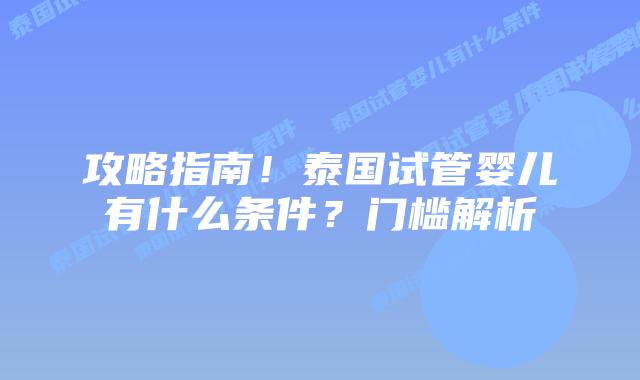 攻略指南!泰国试管婴儿有什么条件?门槛解析
